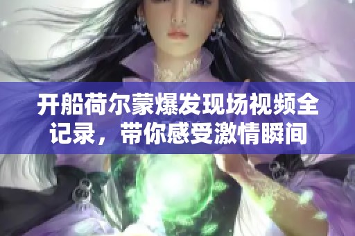 开船荷尔蒙爆发现场视频全记录，带你感受激情瞬间