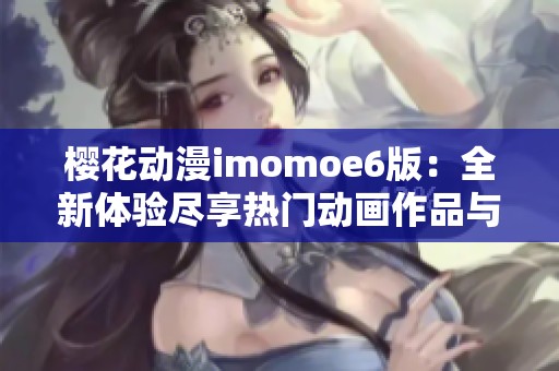 樱花动漫imomoe6版：全新体验尽享热门动画作品与资源