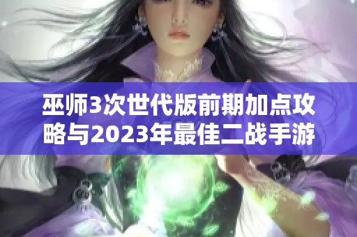 巫师3次世代版前期加点攻略与2023年最佳二战手游推荐