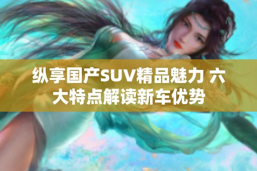 纵享国产SUV精品魅力 六大特点解读新车优势