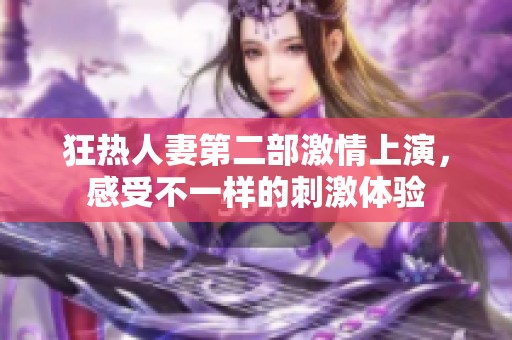 狂热人妻第二部激情上演，感受不一样的刺激体验