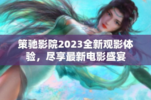 策驰影院2023全新观影体验，尽享最新电影盛宴