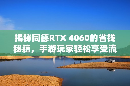 揭秘同德RTX 4060的省钱秘籍，手游玩家轻松享受流畅体验