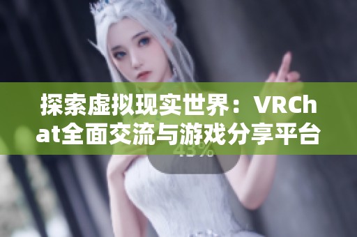 探索虚拟现实世界：VRChat全面交流与游戏分享平台