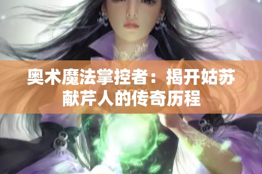 奥术魔法掌控者：揭开姑苏献芹人的传奇历程