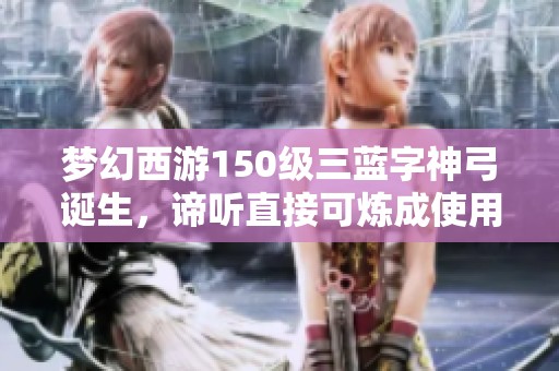 梦幻西游150级三蓝字神弓诞生，谛听直接可炼成使用
