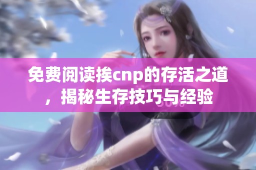 免费阅读挨cnp的存活之道，揭秘生存技巧与经验