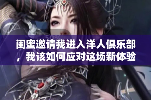 闺蜜邀请我进入洋人俱乐部，我该如何应对这场新体验