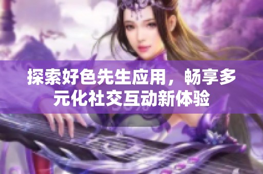 探索好色先生应用，畅享多元化社交互动新体验