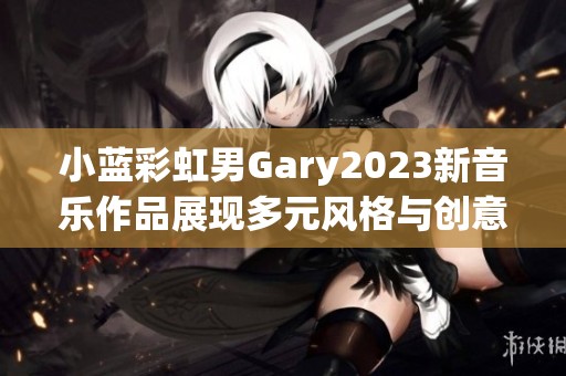 小蓝彩虹男Gary2023新音乐作品展现多元风格与创意魅力