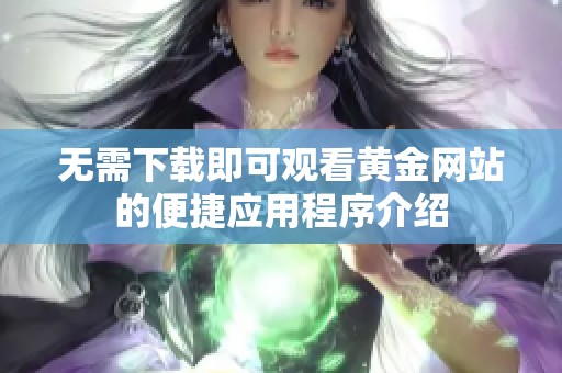 无需下载即可观看黄金网站的便捷应用程序介绍