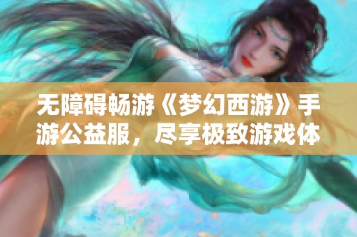 无障碍畅游《梦幻西游》手游公益服，尽享极致游戏体验