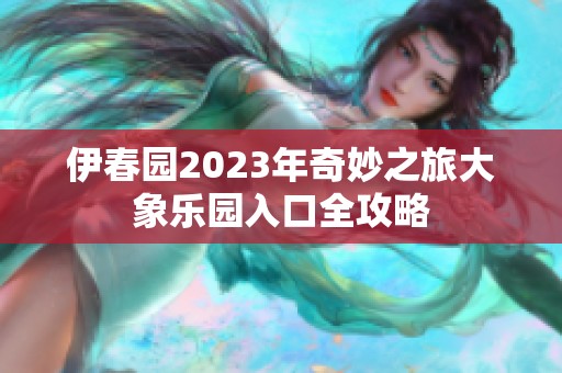 伊春园2023年奇妙之旅大象乐园入口全攻略