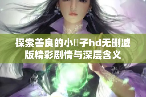 探索善良的小峓子hd无删减版精彩剧情与深层含义