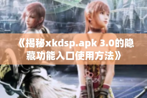 《揭秘xkdsp.apk 3.0的隐藏功能入口使用方法》