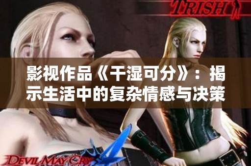 影视作品《干湿可分》：揭示生活中的复杂情感与决策选择