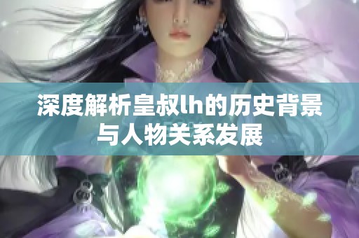 深度解析皇叔lh的历史背景与人物关系发展