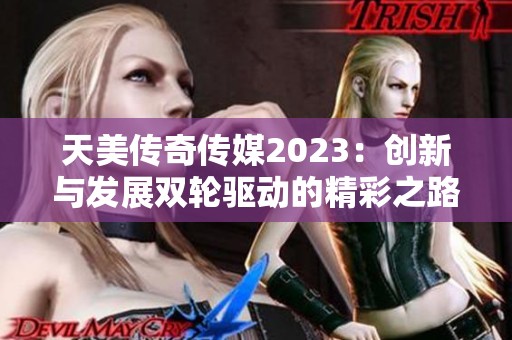 天美传奇传媒2023：创新与发展双轮驱动的精彩之路