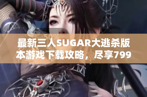 最新三人SUGAR大逃杀版本游戏下载攻略，尽享799手游网乐趣