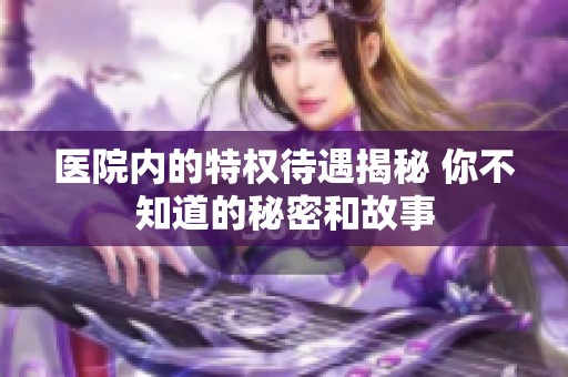 医院内的特权待遇揭秘 你不知道的秘密和故事