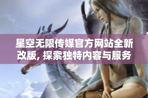 星空无限传媒官方网站全新改版, 探索独特内容与服务