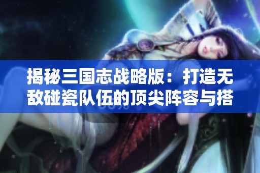 揭秘三国志战略版：打造无敌碰瓷队伍的顶尖阵容与搭配策略