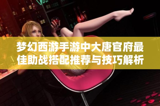梦幻西游手游中大唐官府最佳助战搭配推荐与技巧解析