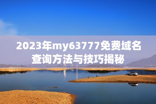 2023年my63777免费域名查询方法与技巧揭秘