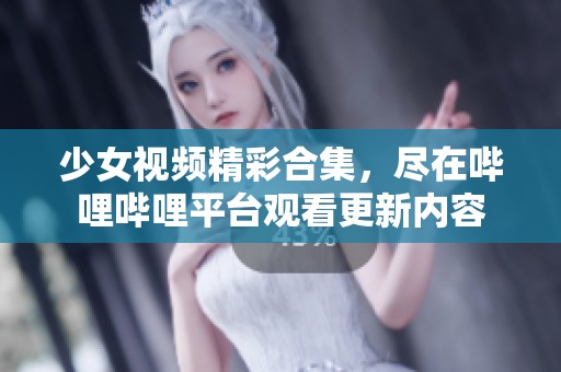 少女视频精彩合集，尽在哔哩哔哩平台观看更新内容