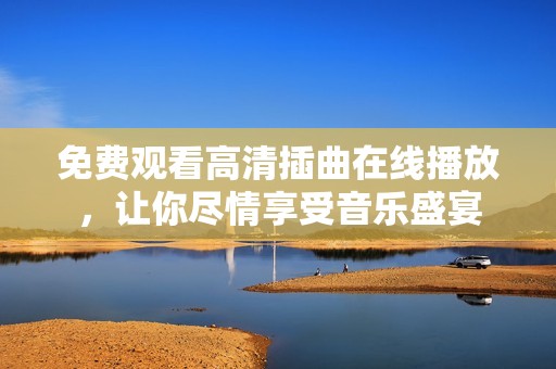 免费观看高清插曲在线播放，让你尽情享受音乐盛宴