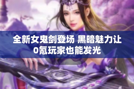 全新女鬼剑登场 黑暗魅力让0氪玩家也能发光