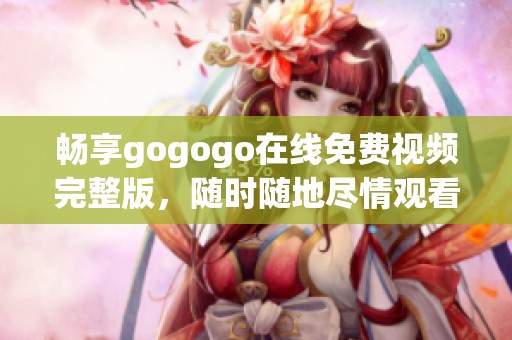 畅享gogogo在线免费视频完整版，随时随地尽情观看不容错过