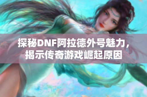 探秘DNF阿拉德外号魅力，揭示传奇游戏崛起原因