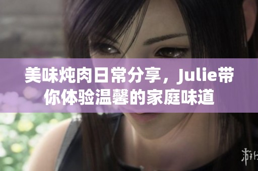 美味炖肉日常分享，Julie带你体验温馨的家庭味道