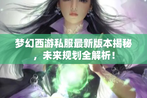 梦幻西游私服最新版本揭秘，未来规划全解析！