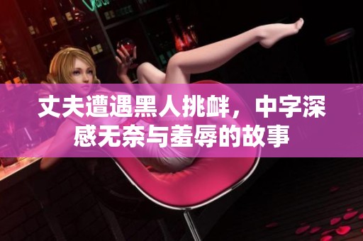 丈夫遭遇黑人挑衅，中字深感无奈与羞辱的故事