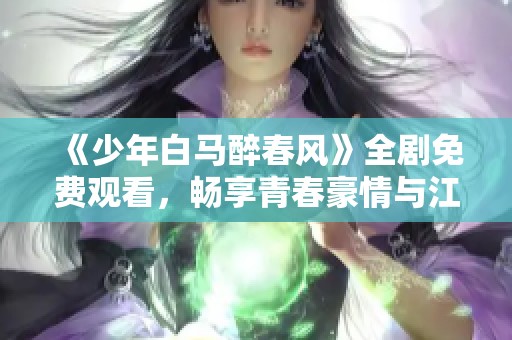 《少年白马醉春风》全剧免费观看，畅享青春豪情与江湖传奇