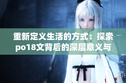 重新定义生活的方式：探索po18文背后的深层意义与价值