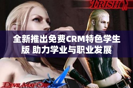 全新推出免费CRM特色学生版 助力学业与职业发展