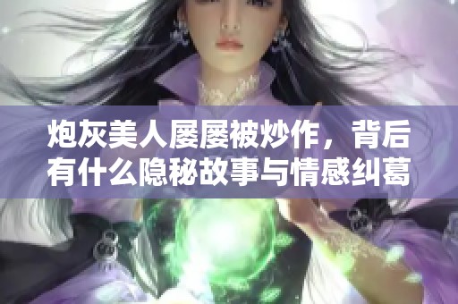 炮灰美人屡屡被炒作，背后有什么隐秘故事与情感纠葛
