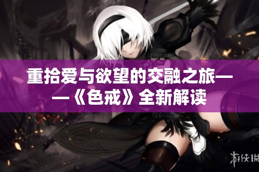 重拾爱与欲望的交融之旅——《色戒》全新解读