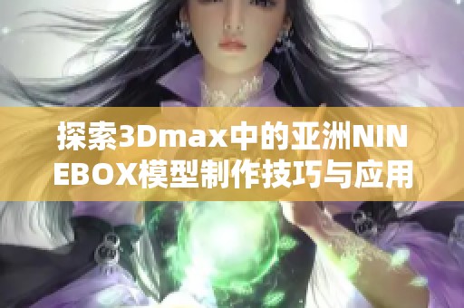 探索3Dmax中的亚洲NINEBOX模型制作技巧与应用指南