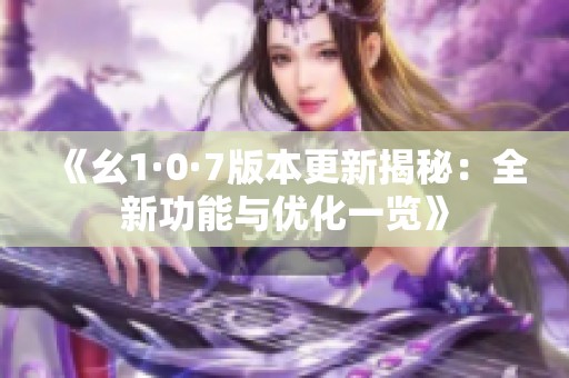 《幺1·0·7版本更新揭秘：全新功能与优化一览》