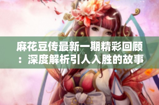 麻花豆传最新一期精彩回顾：深度解析引人入胜的故事与角色