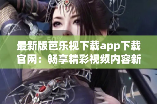 最新版芭乐视下载app下载官网：畅享精彩视频内容新体验