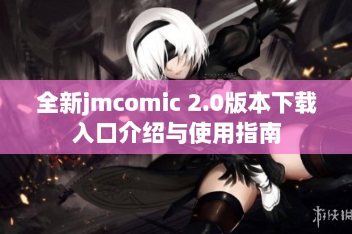 全新jmcomic 2.0版本下载入口介绍与使用指南