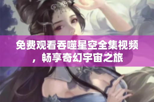免费观看吞噬星空全集视频，畅享奇幻宇宙之旅