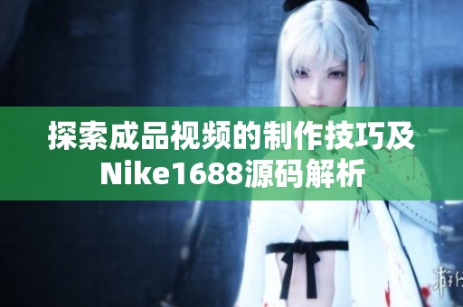 探索成品视频的制作技巧及Nike1688源码解析