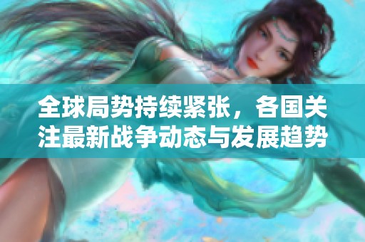 全球局势持续紧张，各国关注最新战争动态与发展趋势