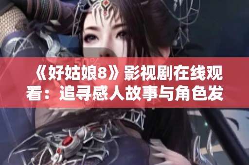 《好姑娘8》影视剧在线观看：追寻感人故事与角色发展之旅